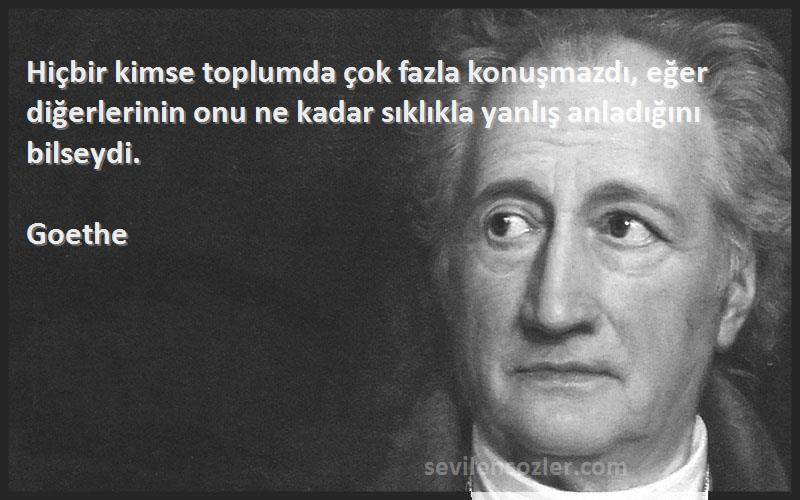 Goethe Sözleri 
Hiçbir kimse toplumda çok fazla konuşmazdı, eğer diğerlerinin onu ne kadar sıklıkla yanlış anladığını bilseydi.
