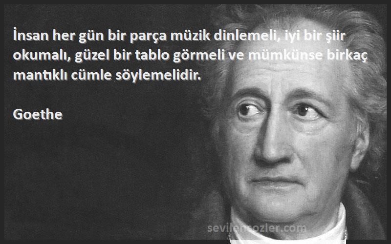 Goethe Sözleri 
İnsan her gün bir parça müzik dinlemeli, iyi bir şiir okumalı, güzel bir tablo görmeli ve mümkünse birkaç mantıklı cümle söylemelidir.
