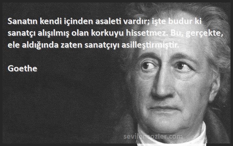 Goethe Sözleri 
Sanatın kendi içinden asaleti vardır; işte budur ki sanatçı alışılmış olan korkuyu hissetmez. Bu, gerçekte, ele aldığında zaten sanatçıyı asilleştirmiştir.
