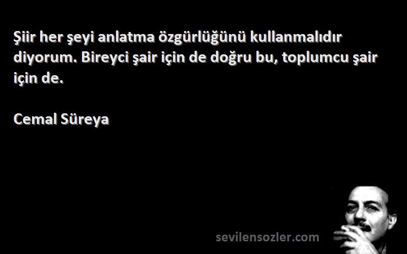 Cemal Süreya Sözleri 
Şiir her şeyi anlatma özgürlüğünü kullanmalıdır diyorum. Bireyci şair için de doğru bu, toplumcu şair için de.
