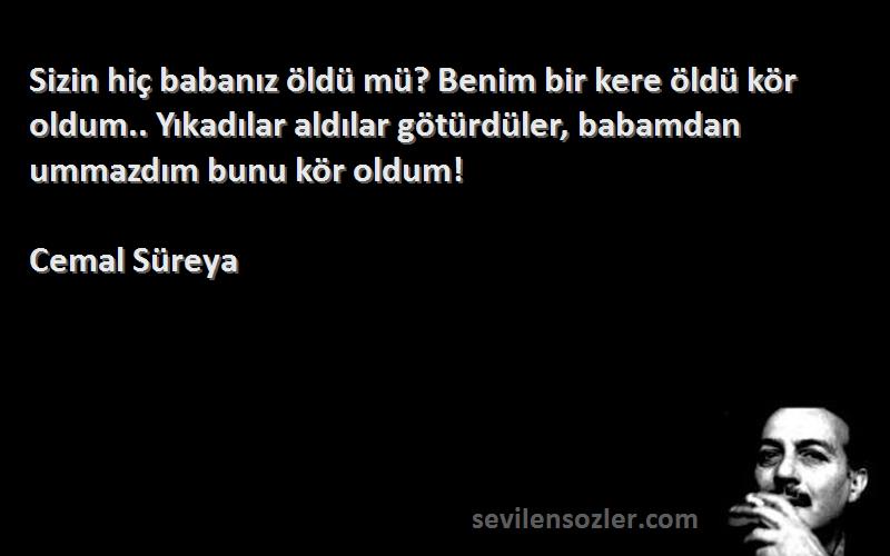 Cemal Süreya Sözleri 
Sizin hiç babanız öldü mü? Benim bir kere öldü kör oldum.. Yıkadılar aldılar götürdüler, babamdan ummazdım bunu kör oldum!
