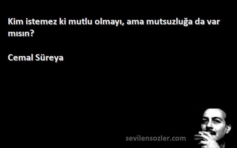 Cemal Süreya Sözleri 
Kim istemez ki mutlu olmayı, ama mutsuzluğa da var mısın?
