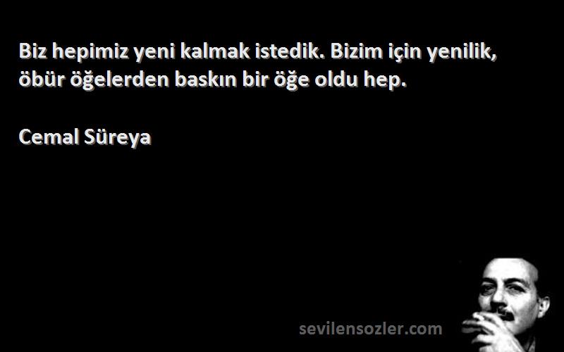 Cemal Süreya Sözleri 
Biz hepimiz yeni kalmak istedik. Bizim için yenilik, öbür öğelerden baskın bir öğe oldu hep.