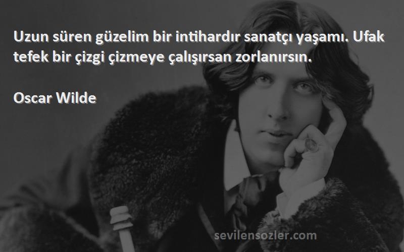 Oscar Wilde Sözleri 
Uzun süren güzelim bir intihardır sanatçı yaşamı. Ufak tefek bir çizgi çizmeye çalışırsan zorlanırsın.