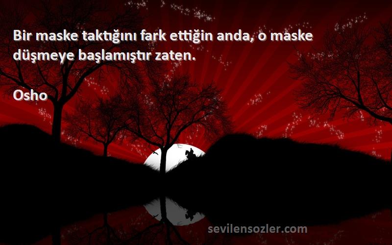 Osho Sözleri 
Bir maske taktığını fark ettiğin anda, o maske düşmeye başlamıştır zaten.
