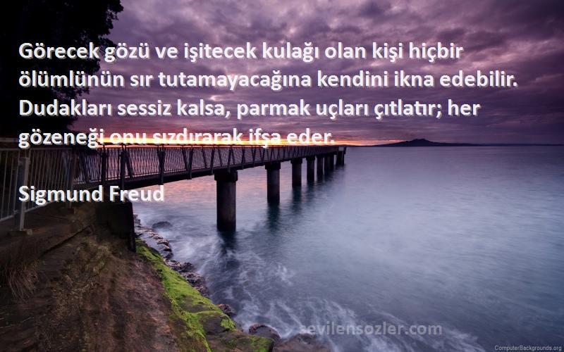 Sigmund Freud Sözleri 
Görecek gözü ve işitecek kulağı olan kişi hiçbir ölümlünün sır tutamayacağına kendini ikna edebilir. Dudakları sessiz kalsa, parmak uçları çıtlatır; her gözeneği onu sızdırarak ifşa eder.
