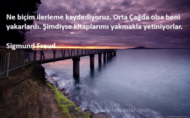 Sigmund Freud Sözleri 
Ne biçim ilerleme kaydediyoruz. Orta Çağda olsa beni yakarlardı. Şimdiyse kitaplarımı yakmakla yetiniyorlar.
