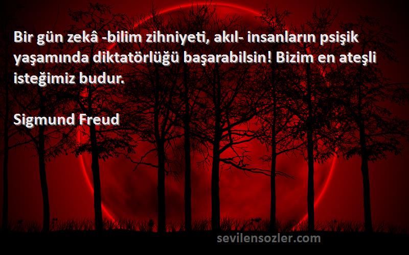 Sigmund Freud Sözleri 
Bir gün zekâ -bilim zihniyeti, akıl- insanların psişik yaşamında diktatörlüğü başarabilsin! Bizim en ateşli isteğimiz budur.
