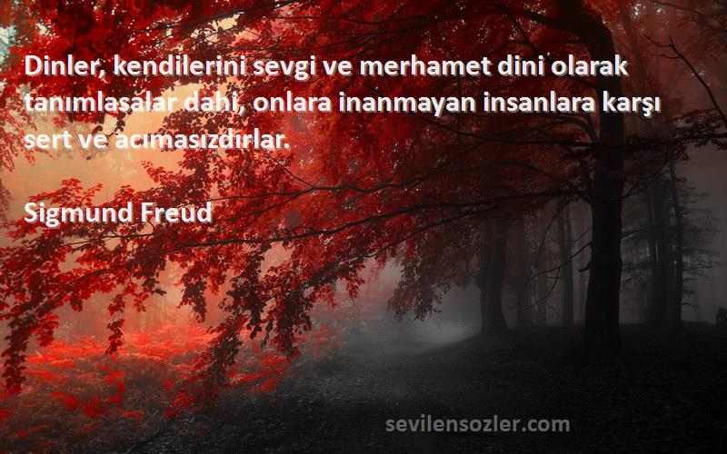 Sigmund Freud Sözleri 
Dinler, kendilerini sevgi ve merhamet dini olarak tanımlasalar dahi, onlara inanmayan insanlara karşı sert ve acımasızdırlar.
