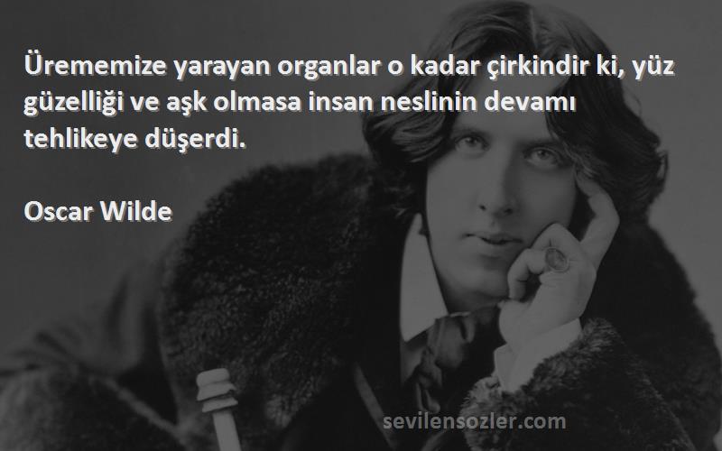 Oscar Wilde Sözleri 
Ürememize yarayan organlar o kadar çirkindir ki, yüz güzelliği ve aşk olmasa insan neslinin devamı tehlikeye düşerdi.