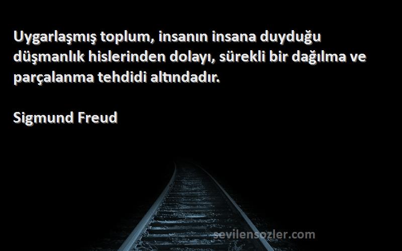 Sigmund Freud Sözleri 
Uygarlaşmış toplum, insanın insana duyduğu düşmanlık hislerinden dolayı, sürekli bir dağılma ve parçalanma tehdidi altındadır.
