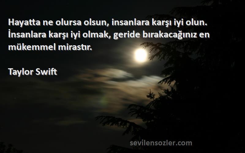 Taylor Swift Sözleri 
Hayatta ne olursa olsun, insanlara karşı iyi olun. İnsanlara karşı iyi olmak, geride bırakacağınız en mükemmel mirastır.