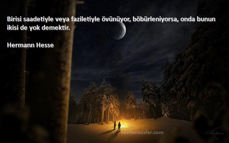 Hermann Hesse Sözleri 
Birisi saadetiyle veya faziletiyle övünüyor, böbürleniyorsa, onda bunun ikisi de yok demektir.
