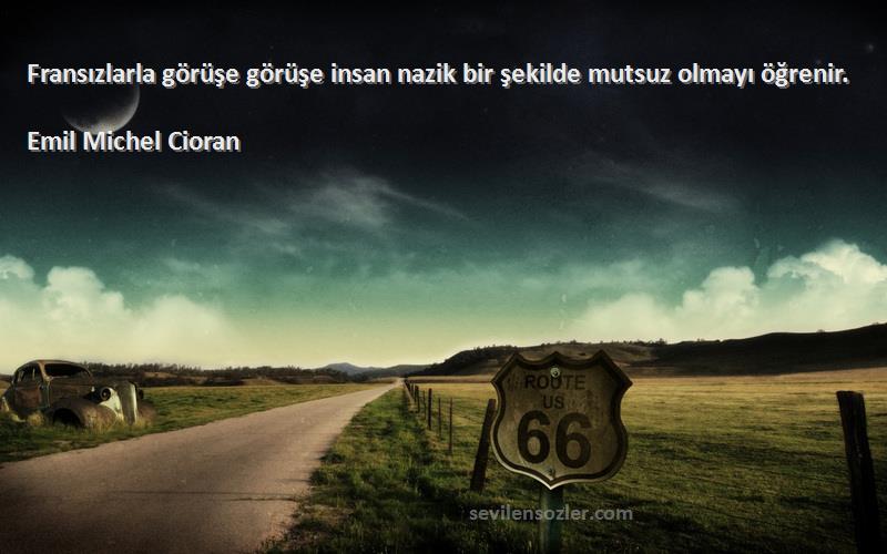 Emil Michel Cioran Sözleri 
Fransızlarla görüşe görüşe insan nazik bir şekilde mutsuz olmayı öğrenir.
