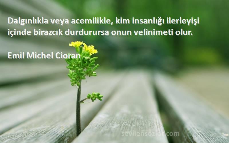 Emil Michel Cioran Sözleri 
Dalgınlıkla veya acemilikle, kim insanlığı ilerleyişi içinde birazcık durdurursa onun velinimeti olur.
