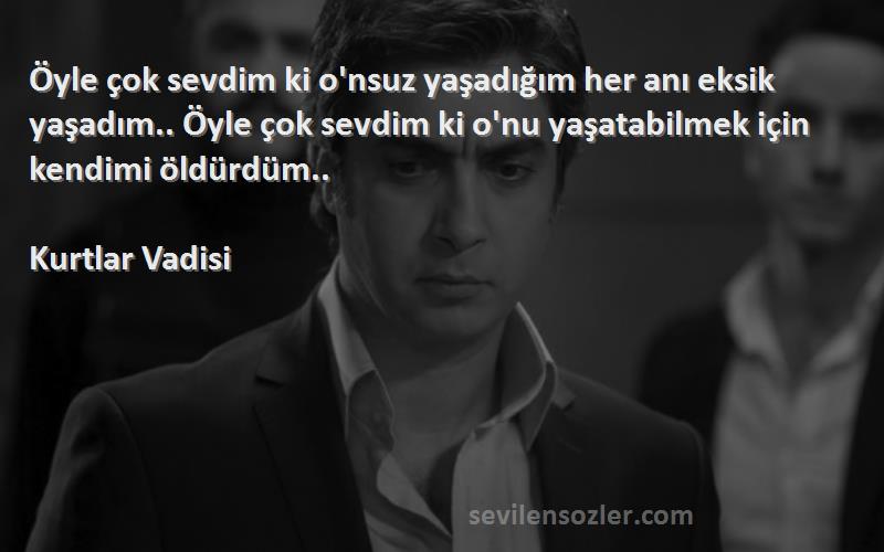 Kurtlar Vadisi Sözleri 
Öyle çok sevdim ki o'nsuz yaşadığım her anı eksik yaşadım.. Öyle çok sevdim ki o'nu yaşatabilmek için kendimi öldürdüm..
