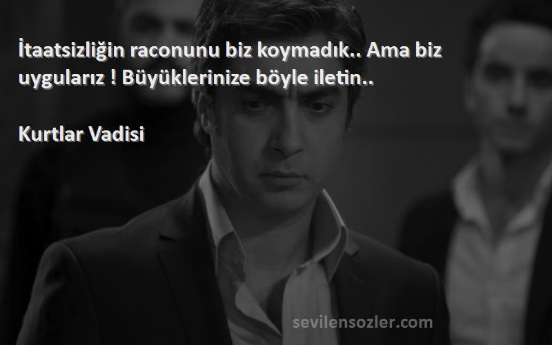 Kurtlar Vadisi Sözleri 
İtaatsizliğin raconunu biz koymadık.. Ama biz uygularız ! Büyüklerinize böyle iletin..
