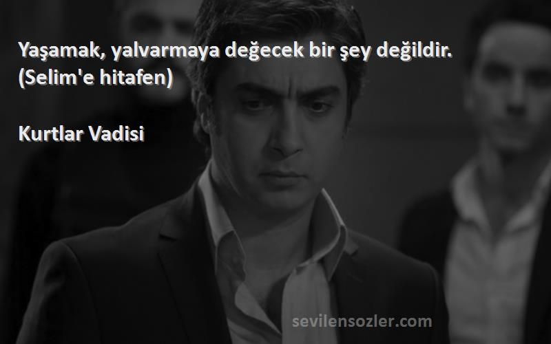 Kurtlar Vadisi - Yaşamak, yalvarmaya değecek bir şey değildir. (Selim'e hitafen)
