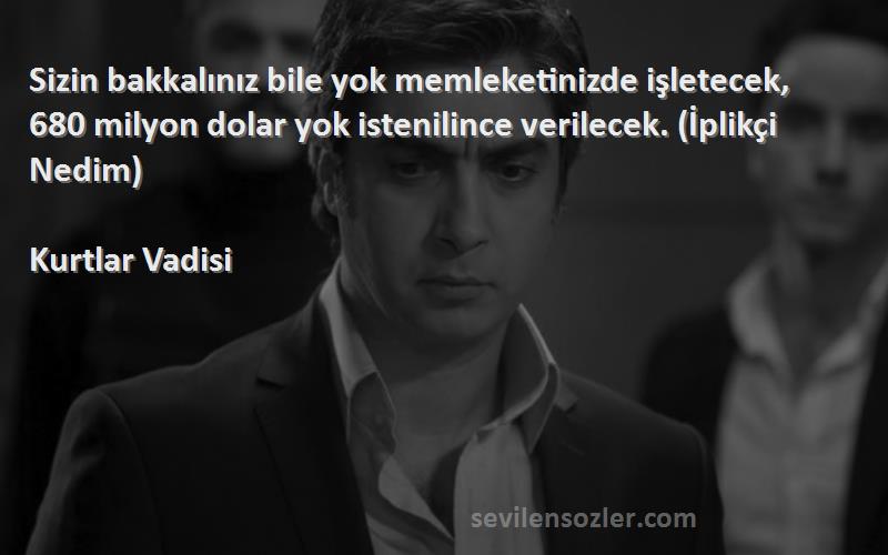 Kurtlar Vadisi Sözleri 
Sizin bakkalınız bile yok memleketinizde işletecek, 680 milyon dolar yok istenilince verilecek. (İplikçi Nedim)
