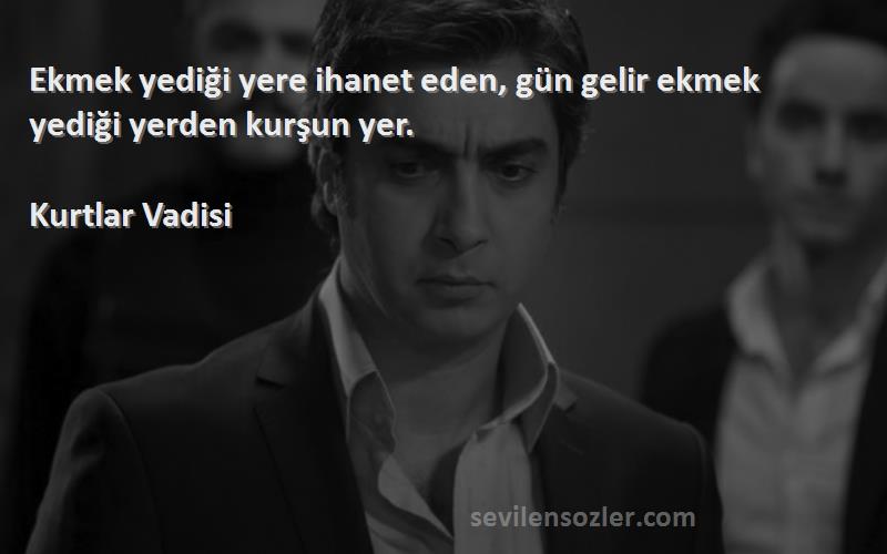 Kurtlar Vadisi Sözleri 
Ekmek yediği yere ihanet eden, gün gelir ekmek yediği yerden kurşun yer.
