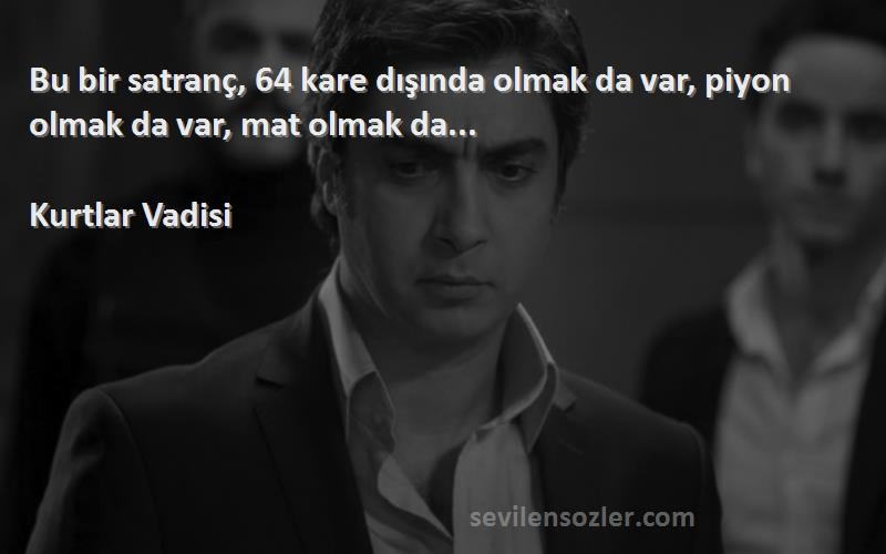 Kurtlar Vadisi Sözleri 
Bu bir satranç, 64 kare dışında olmak da var, piyon olmak da var, mat olmak da...
