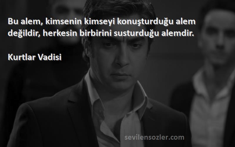 Kurtlar Vadisi - Bu alem, kimsenin kimseyi konuşturduğu alem değildir, herkesin birbirini susturduğu alemdir.
