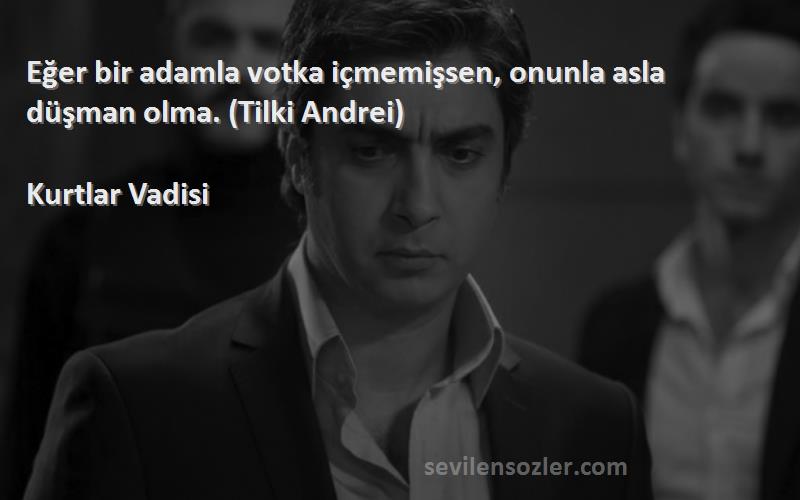 Kurtlar Vadisi Sözleri 
Eğer bir adamla votka içmemişsen, onunla asla düşman olma. (Tilki Andrei)
