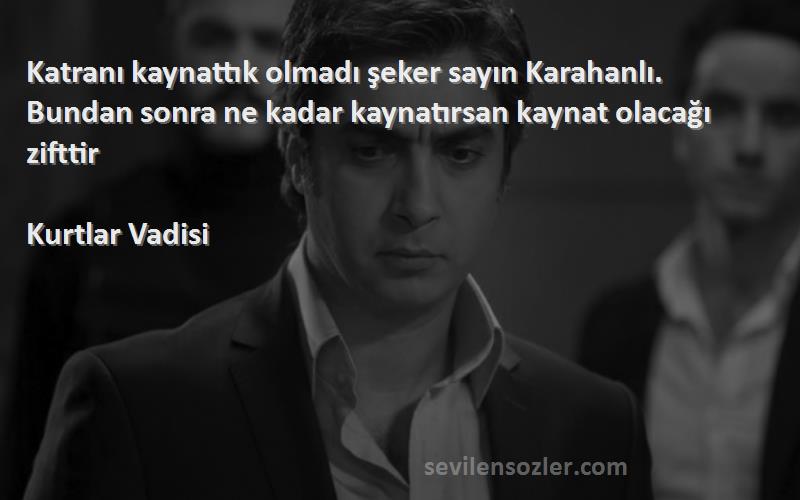 Kurtlar Vadisi Sözleri 
Katranı kaynattık olmadı şeker sayın Karahanlı. Bundan sonra ne kadar kaynatırsan kaynat olacağı zifttir
