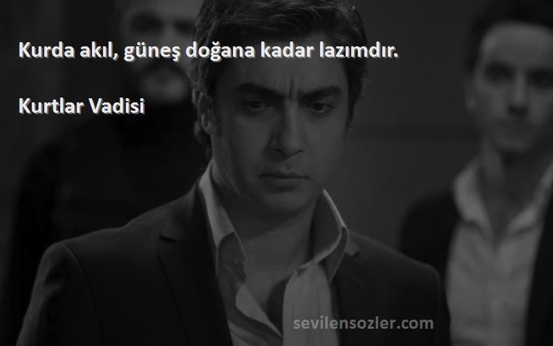 Kurtlar Vadisi Sözleri 
Kurda akıl, güneş doğana kadar lazımdır.
