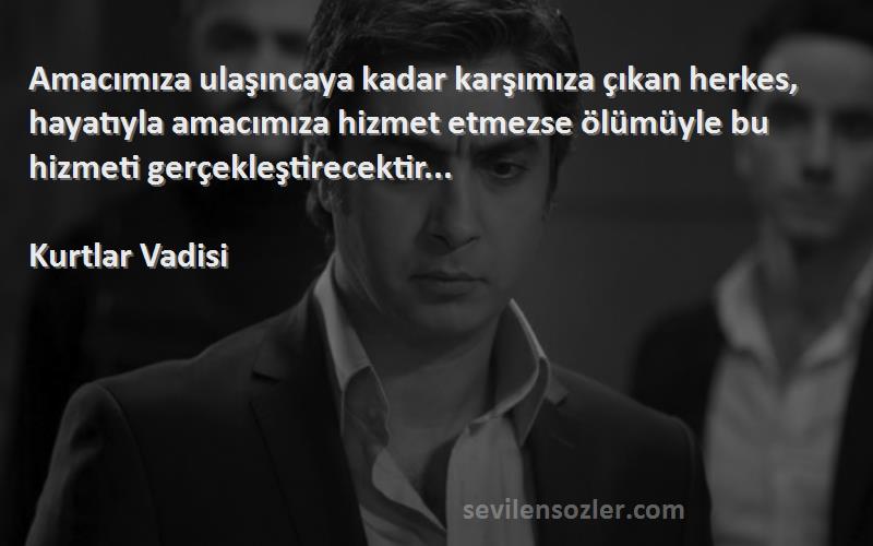 Kurtlar Vadisi Sözleri 
Amacımıza ulaşıncaya kadar karşımıza çıkan herkes, hayatıyla amacımıza hizmet etmezse ölümüyle bu hizmeti gerçekleştirecektir...
