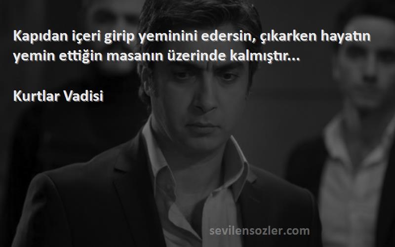 Kurtlar Vadisi - Kapıdan içeri girip yeminini edersin, çıkarken hayatın yemin ettiğin masanın üzerinde kalmıştır...
...