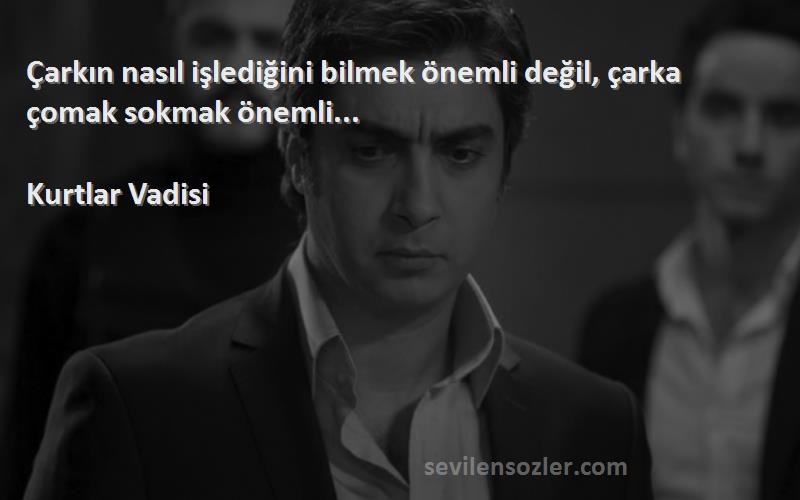 Kurtlar Vadisi Sözleri 
Çarkın nasıl işlediğini bilmek önemli değil, çarka çomak sokmak önemli...
