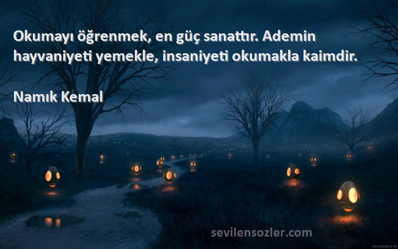 Namık Kemal Sözleri 
Okumayı öğrenmek, en güç sanattır. Ademin hayvaniyeti yemekle, insaniyeti okumakla kaimdir.