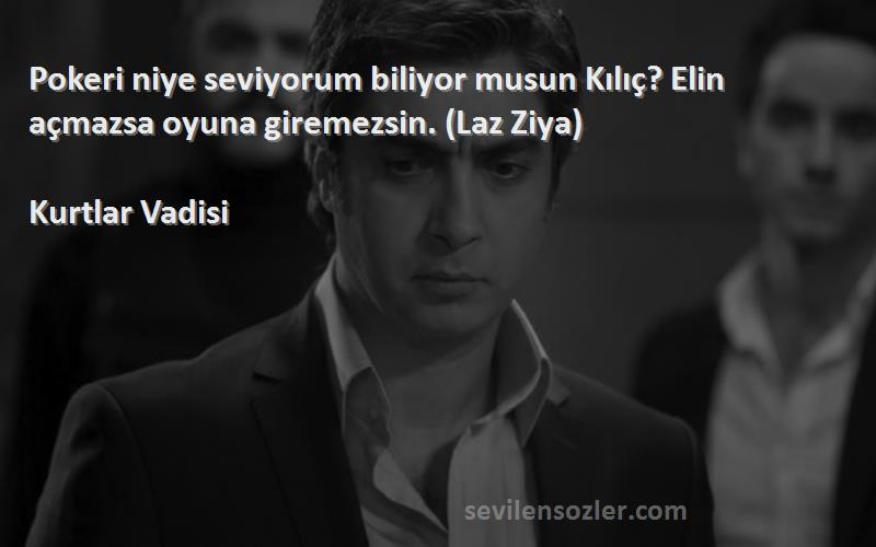 Kurtlar Vadisi Sözleri 
Pokeri niye seviyorum biliyor musun Kılıç? Elin açmazsa oyuna giremezsin. (Laz Ziya)
