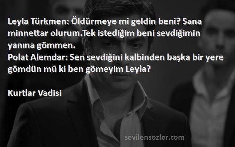 Kurtlar Vadisi Sözleri 
Leyla Türkmen: Öldürmeye mi geldin beni? Sana minnettar olurum.Tek istediğim beni sevdiğimin yanına gömmen.
Polat Alemdar: Sen sevdiğini kalbinden başka bir yere gömdün mü ki ben gömeyim Leyla?

