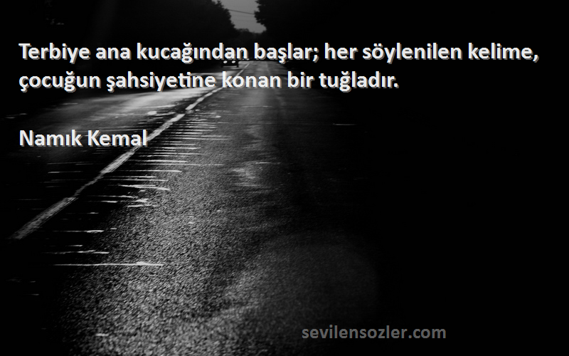Namık Kemal Sözleri 
Terbiye ana kucağından başlar; her söylenilen kelime, çocuğun şahsiyetine konan bir tuğladır.