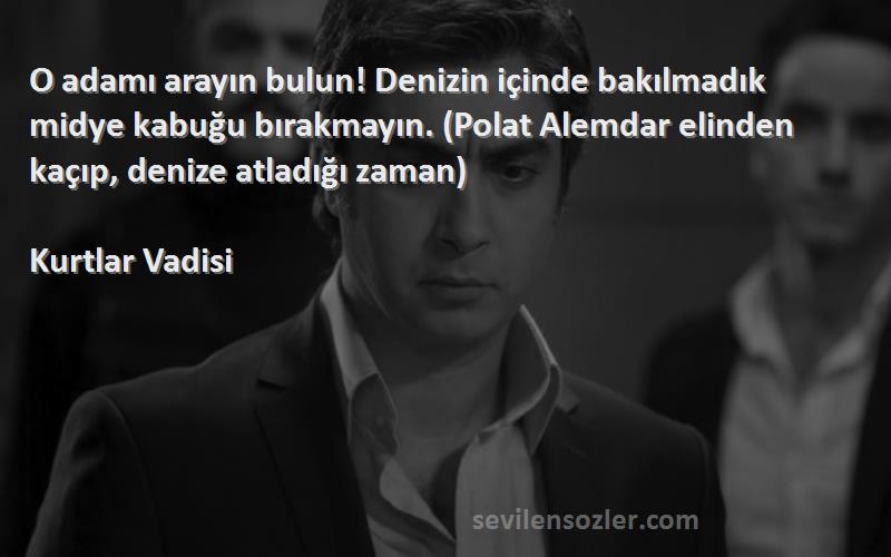 Kurtlar Vadisi Sözleri 
O adamı arayın bulun! Denizin içinde bakılmadık midye kabuğu bırakmayın. (Polat Alemdar elinden kaçıp, denize atladığı zaman)
