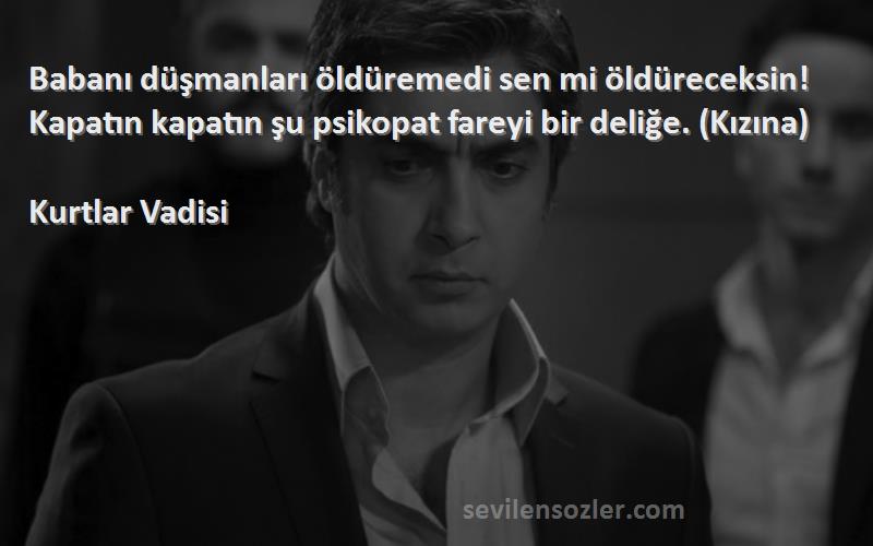 Kurtlar Vadisi Sözleri 
Babanı düşmanları öldüremedi sen mi öldüreceksin! Kapatın kapatın şu psikopat fareyi bir deliğe. (Kızına)
