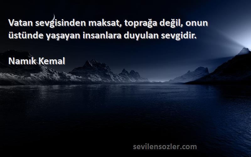Namık Kemal Sözleri 
Vatan sevgisinden maksat, toprağa değil, onun üstünde yaşayan insanlara duyulan sevgidir.