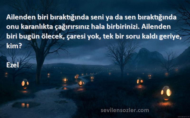 Ezel Sözleri 
Ailenden biri bıraktığında seni ya da sen bıraktığında onu karanlıkta çağırırsınız hala birbirinizi. Ailenden biri bugün ölecek, çaresi yok, tek bir soru kaldı geriye, kim?
