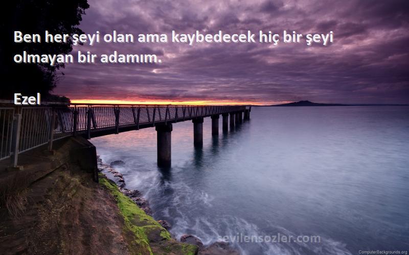 Ezel Sözleri 
Ben her şeyi olan ama kaybedecek hiç bir şeyi olmayan bir adamım.
