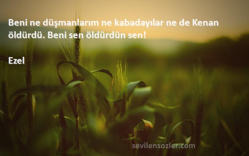 Ezel Sözleri 
Beni ne düşmanlarım ne kabadayılar ne de Kenan öldürdü. Beni sen öldürdün sen!
