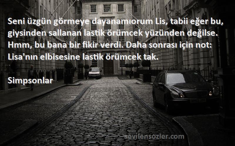 Simpsonlar Sözleri 
Seni üzgün görmeye dayanamıorum Lis, tabii eğer bu, giysinden sallanan lastik örümcek yüzünden değilse. Hmm, bu bana bir fikir verdi. Daha sonrası için not: Lisa'nın elbisesine lastik örümcek tak.
