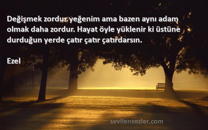 Ezel Sözleri 
Değişmek zordur yeğenim ama bazen aynı adam olmak daha zordur. Hayat öyle yüklenir ki üstüne durduğun yerde çatır çatır çatırdarsın.
