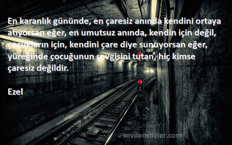 Ezel Sözleri 
En karanlık gününde, en çaresiz anında kendini ortaya atıyorsan eğer, en umutsuz anında, kendin için değil, çocukların için, kendini çare diye sunuyorsan eğer, yüreğinde çocuğunun sevgisini tutan, hiç kimse çaresiz değildir.
