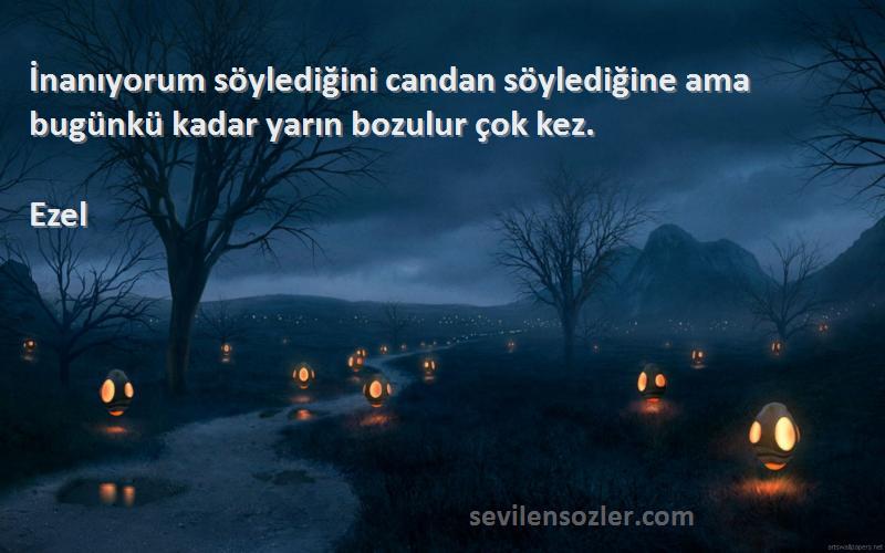 Ezel - İnanıyorum söylediğini candan söylediğine ama bugünkü kadar yarın bozulur çok kez.
