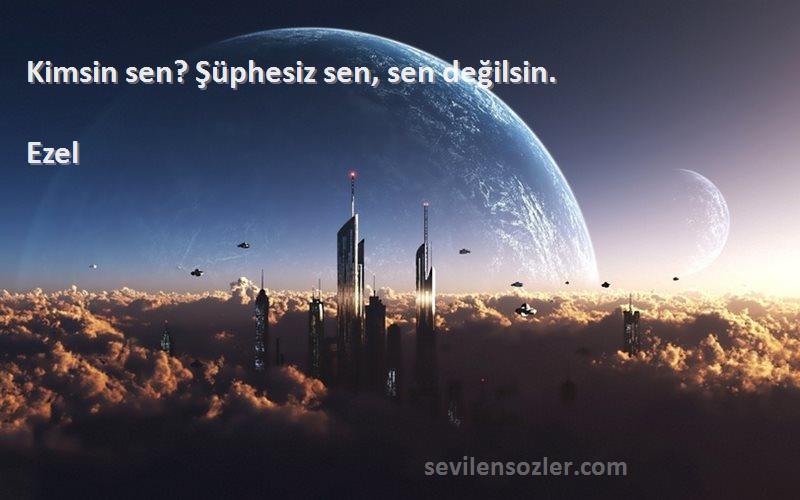Ezel - Kimsin sen? Şüphesiz sen, sen değilsin.
