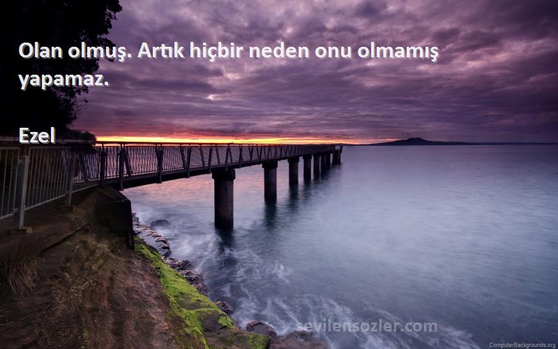 Ezel - Olan olmuş. Artık hiçbir neden onu olmamış yapamaz.
