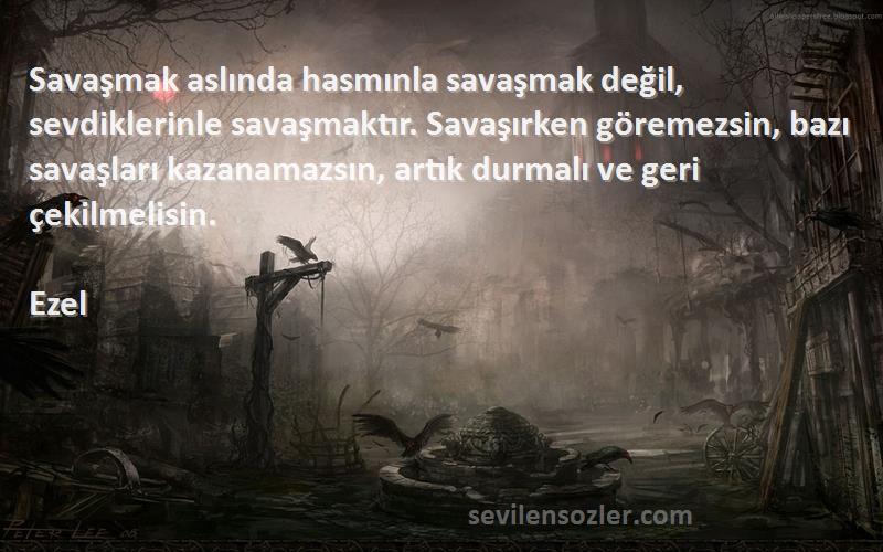 Ezel Sözleri 
Savaşmak aslında hasmınla savaşmak değil, sevdiklerinle savaşmaktır. Savaşırken göremezsin, bazı savaşları kazanamazsın, artık durmalı ve geri çekilmelisin.
