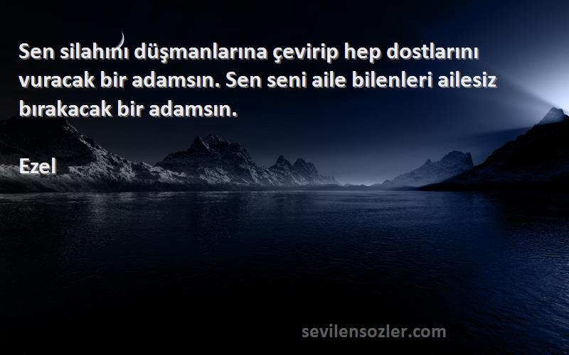 Ezel Sözleri 
Sen silahını düşmanlarına çevirip hep dostlarını vuracak bir adamsın. Sen seni aile bilenleri ailesiz bırakacak bir adamsın.
